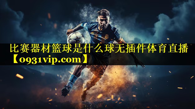 比赛器材篮球是什么球无插件体育直播