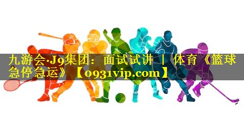 九游会·J9集团：面试试讲 ｜ 体育《篮球急停急运》