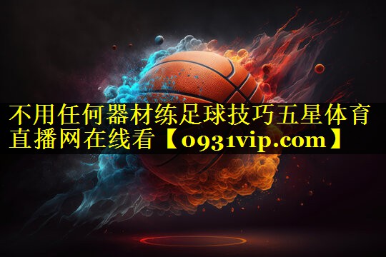 不用任何器材练足球技巧五星体育直播网在线看
