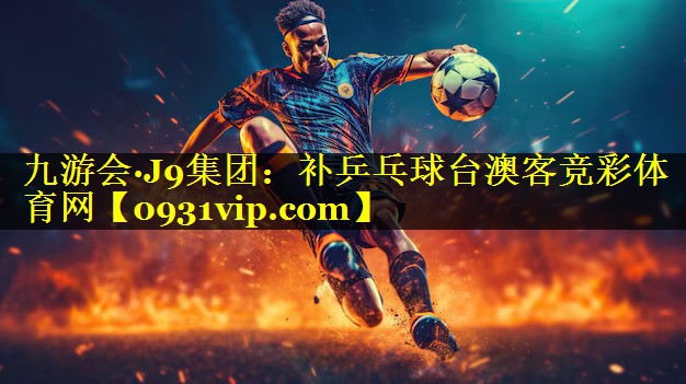 九游会·J9集团：补乒乓球台澳客竞彩体育网
