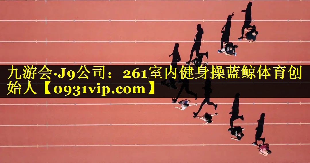 九游会·J9公司：261室内健身操蓝鲸体育创始人