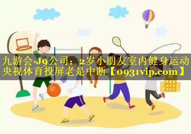 九游会·J9公司：2岁小朋友室内健身运动央视体育投屏老是中断