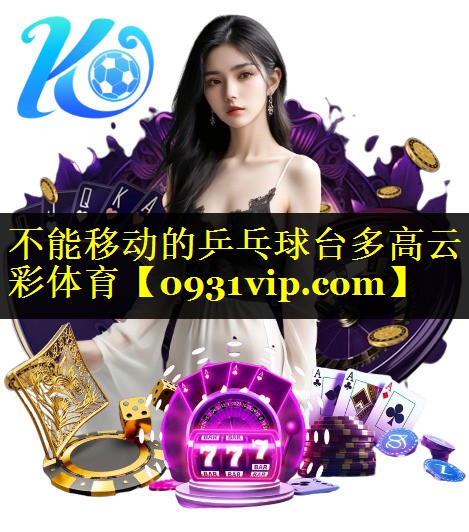 不能移动的乒乓球台多高云彩体育