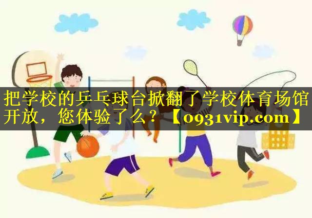 把学校的乒乓球台掀翻了学校体育场馆开放，您体验了么？