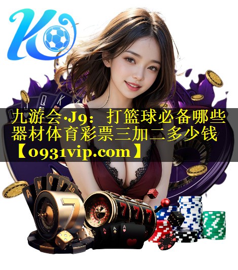 九游会·J9：打篮球必备哪些器材体育彩票三加二多少钱