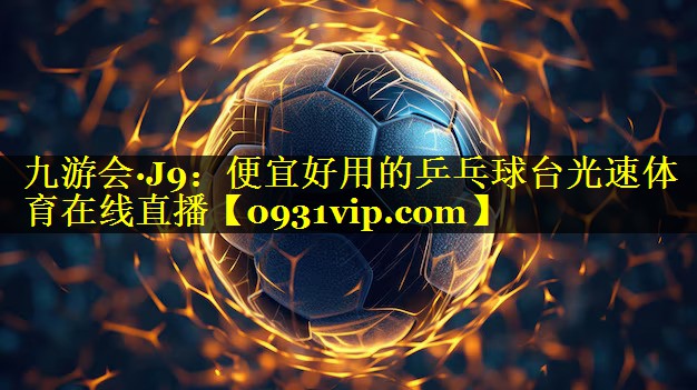 九游会·J9：便宜好用的乒乓球台光速体育在线直播