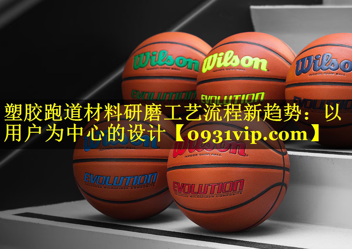 塑胶跑道材料研磨工艺流程新趋势：以用户为中心的设计