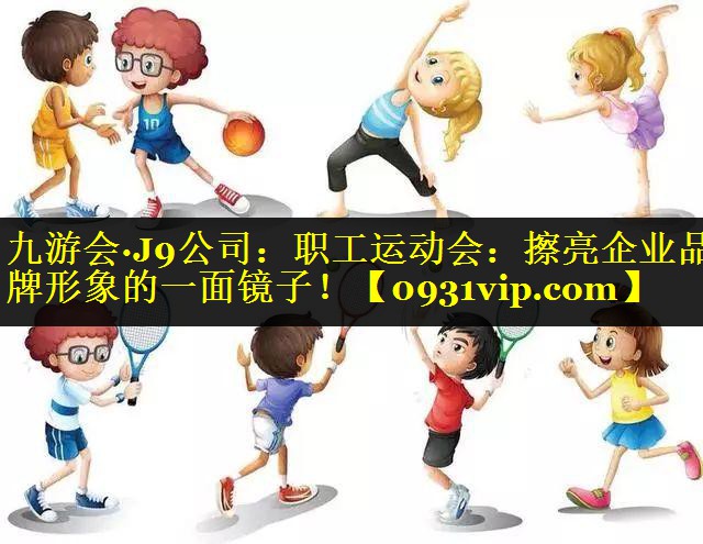 九游会·J9公司：职工运动会：擦亮企业品牌形象的一面镜子！