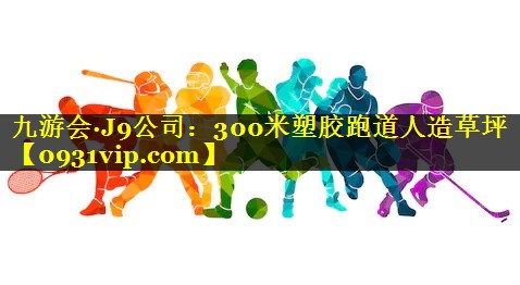 九游会·J9公司：300米塑胶跑道人造草坪