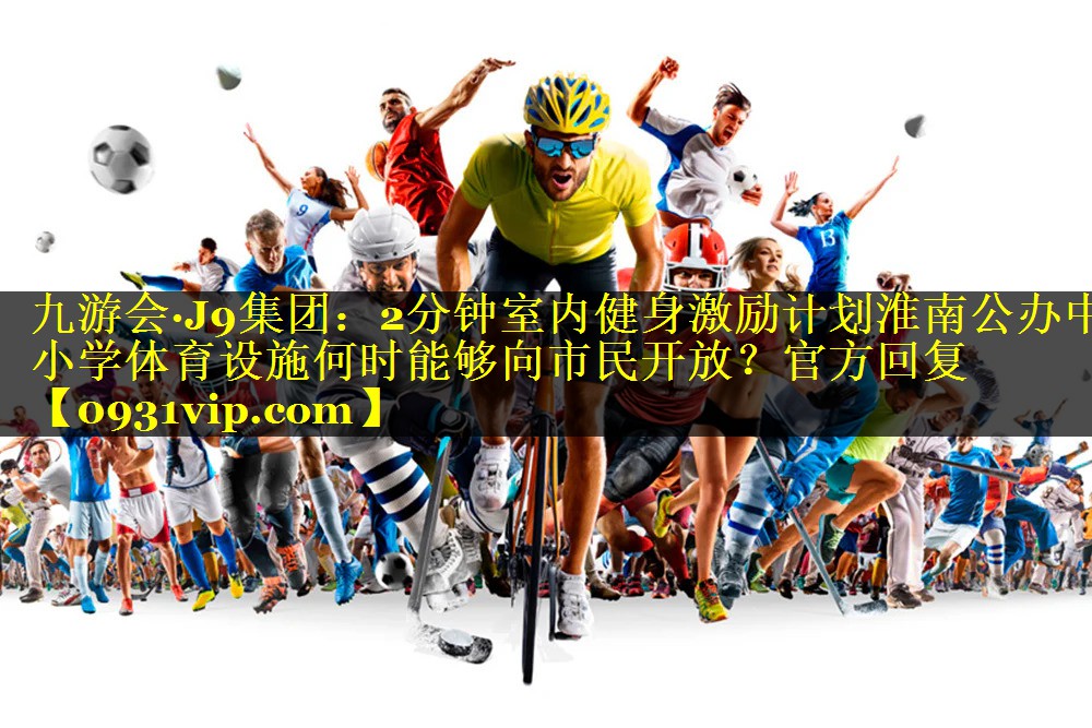 九游会·J9集团：2分钟室内健身激励计划淮南公办中小学体育设施何时能够向市民开放？官方回复