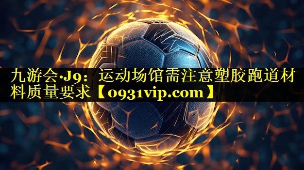 <strong>九游会·J9：运动场馆需注意塑胶跑道材料质量要求</strong>