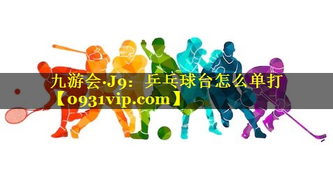 九游会·J9：乒乓球台怎么单打