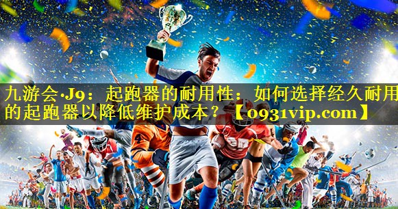 起跑器的耐用性：如何选择经久耐用的起跑器以降低维护成本？