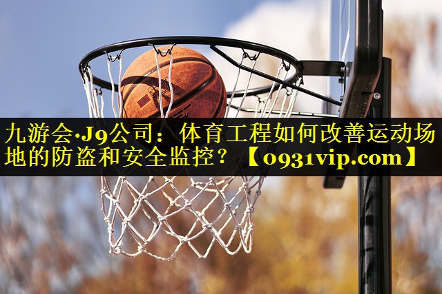 体育工程如何改善运动场地的防盗和安全监控？