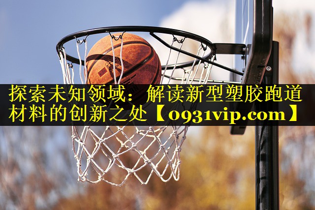 探索未知领域：解读新型塑胶跑道材料的创新之处