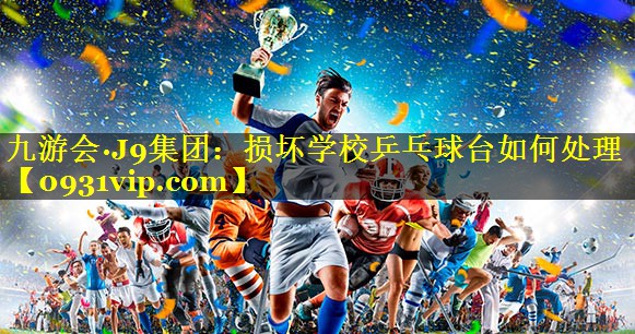 损坏学校乒乓球台如何处理