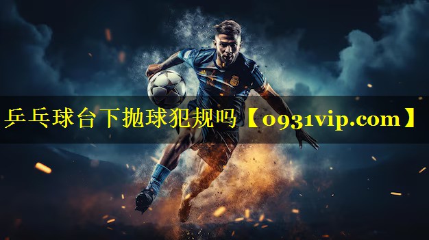 乒乓球台下抛球犯规吗
