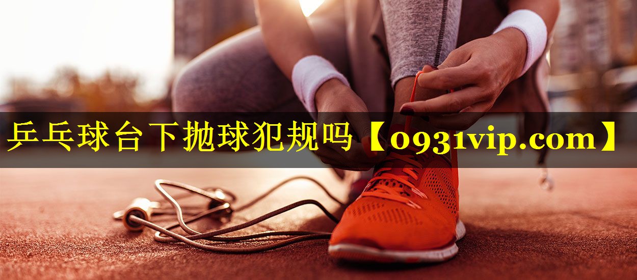 乒乓球台下抛球犯规吗