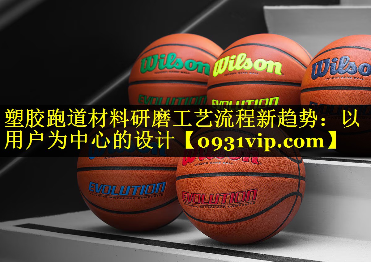 塑胶跑道材料研磨工艺流程新趋势：以用户为中心的设计