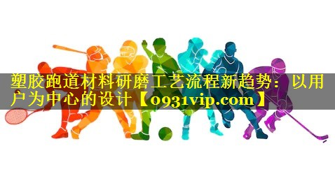 塑胶跑道材料研磨工艺流程新趋势：以用户为中心的设计