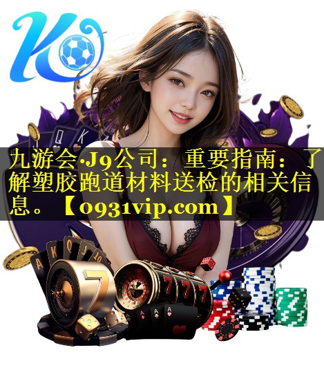 重要指南:了解塑胶跑道材料送检的相关信息。 重要指南:了解塑胶跑道材料送检的相关信息。
