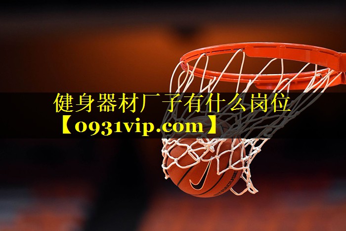 健身器材厂子有什么岗位 健身器材厂子有什么岗位