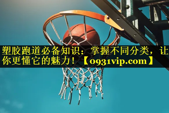 塑胶跑道必备知识：掌握不同分类，让你更懂它的魅力！