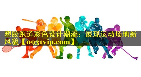塑胶跑道彩色设计潮流：展现运动场地新风貌